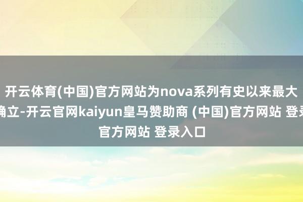 开云体育(中国)官方网站为nova系列有史以来最大电板确立-开云官网kaiyun皇马赞助商 (中国)官方网站 登录入口