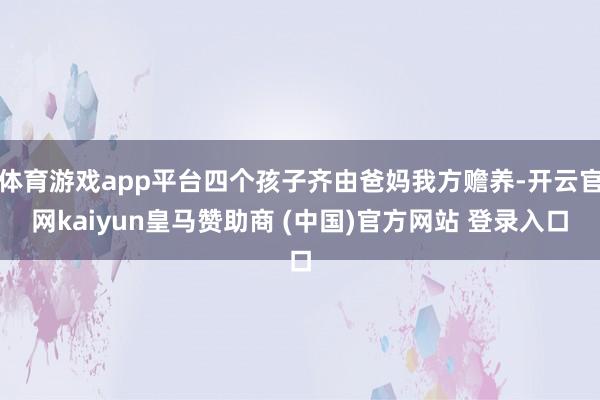 体育游戏app平台四个孩子齐由爸妈我方赡养-开云官网kaiyun皇马赞助商 (中国)官方网站 登录入口