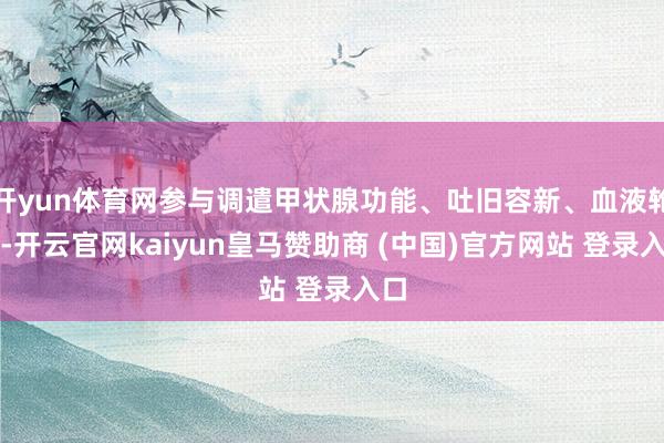 开yun体育网参与调遣甲状腺功能、吐旧容新、血液轮回-开云官网kaiyun皇马赞助商 (中国)官方网站 登录入口