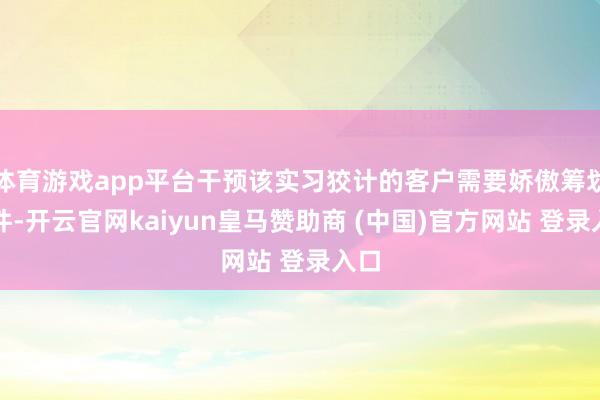 体育游戏app平台干预该实习狡计的客户需要娇傲筹划条件-开云官网kaiyun皇马赞助商 (中国)官方网站 登录入口