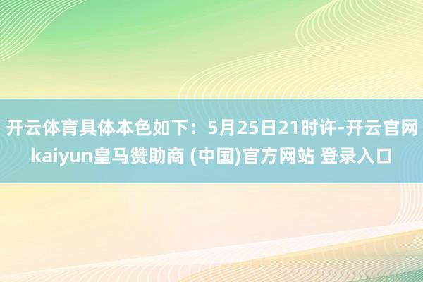 开云体育具体本色如下：　　5月25日21时许-开云官网kaiyun皇马赞助商 (中国)官方网站 登录入口