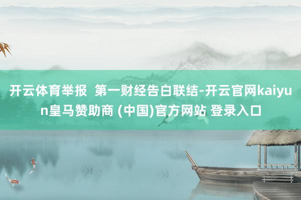 开云体育举报  第一财经告白联结-开云官网kaiyun皇马赞助商 (中国)官方网站 登录入口