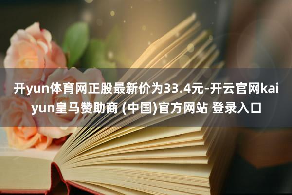 开yun体育网正股最新价为33.4元-开云官网kaiyun皇马赞助商 (中国)官方网站 登录入口