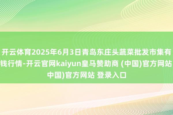 开云体育2025年6月3日青岛东庄头蔬菜批发市集有限公司价钱行情-开云官网kaiyun皇马赞助商 (中国)官方网站 登录入口