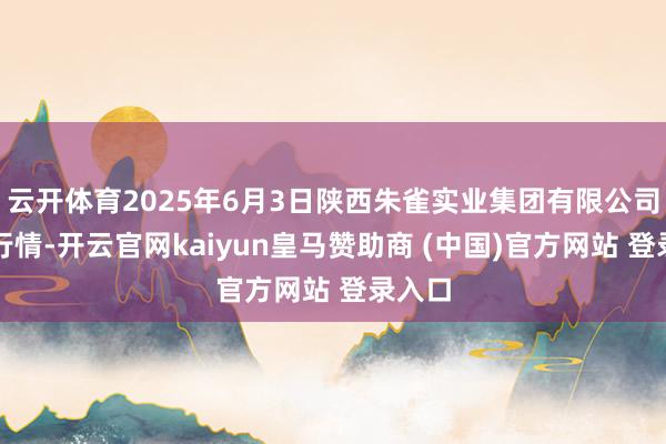 云开体育2025年6月3日陕西朱雀实业集团有限公司价钱行情-开云官网kaiyun皇马赞助商 (中国)官方网站 登录入口