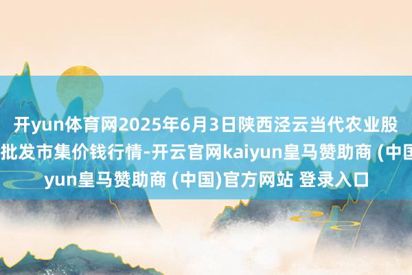 开yun体育网2025年6月3日陕西泾云当代农业股份有限公司云阳蔬菜批发市集价钱行情-开云官网kaiyun皇马赞助商 (中国)官方网站 登录入口