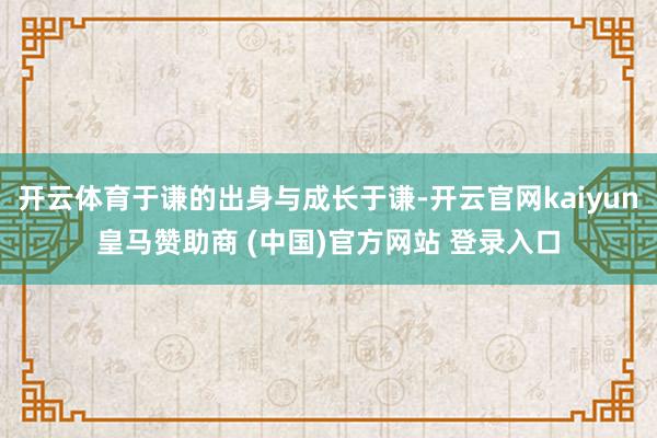 开云体育于谦的出身与成长于谦-开云官网kaiyun皇马赞助商 (中国)官方网站 登录入口