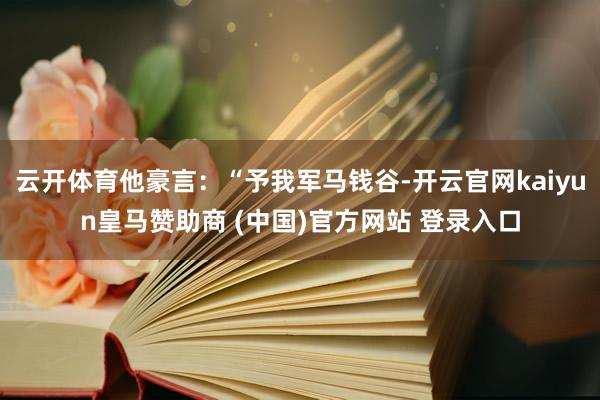 云开体育他豪言：“予我军马钱谷-开云官网kaiyun皇马赞助商 (中国)官方网站 登录入口