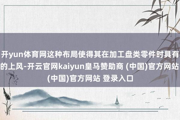 开yun体育网这种布局使得其在加工盘类零件时具有一些独到的上风-开云官网kaiyun皇马赞助商 (中国)官方网站 登录入口