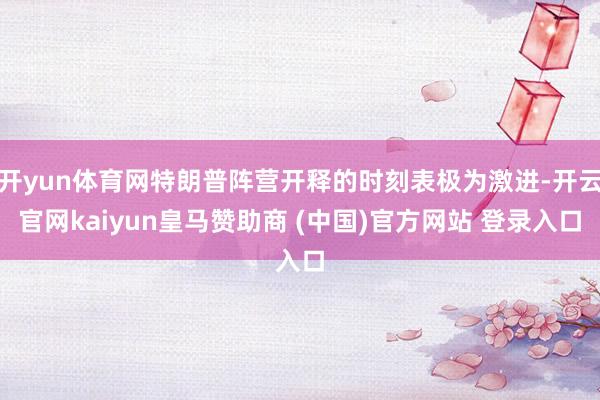 开yun体育网特朗普阵营开释的时刻表极为激进-开云官网kaiyun皇马赞助商 (中国)官方网站 登录入口