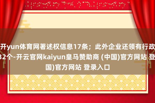 开yun体育网著述权信息17条；此外企业还领有行政许可232个-开云官网kaiyun皇马赞助商 (中国)官方网站 登录入口