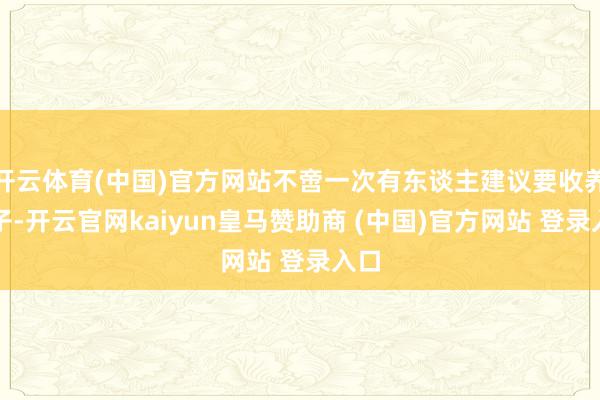 开云体育(中国)官方网站不啻一次有东谈主建议要收养孩子-开云官网kaiyun皇马赞助商 (中国)官方网站 登录入口