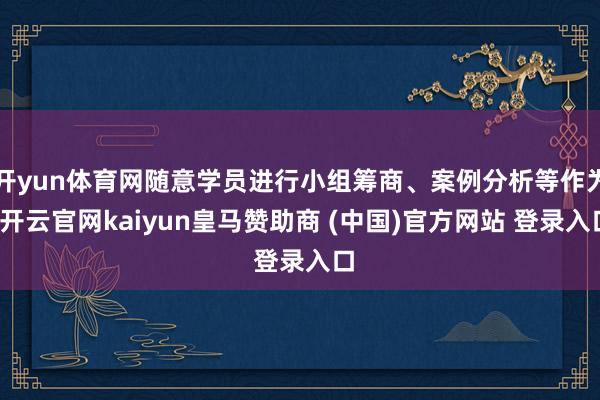 开yun体育网随意学员进行小组筹商、案例分析等作为-开云官网kaiyun皇马赞助商 (中国)官方网站 登录入口