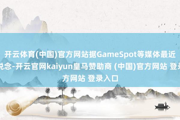 开云体育(中国)官方网站据GameSpot等媒体最近的报说念-开云官网kaiyun皇马赞助商 (中国)官方网站 登录入口