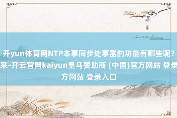 开yun体育网NTP本事同步处事器的功能有哪些呢？接下来-开云官网kaiyun皇马赞助商 (中国)官方网站 登录入口