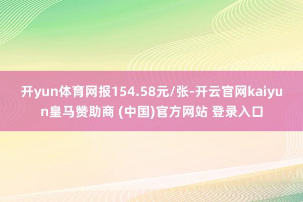 开yun体育网报154.58元/张-开云官网kaiyun皇马赞助商 (中国)官方网站 登录入口