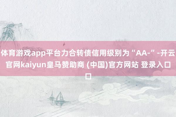 体育游戏app平台力合转债信用级别为“AA-”-开云官网kaiyun皇马赞助商 (中国)官方网站 登录入口