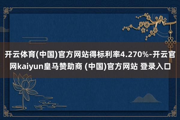 开云体育(中国)官方网站得标利率4.270%-开云官网kaiyun皇马赞助商 (中国)官方网站 登录入口