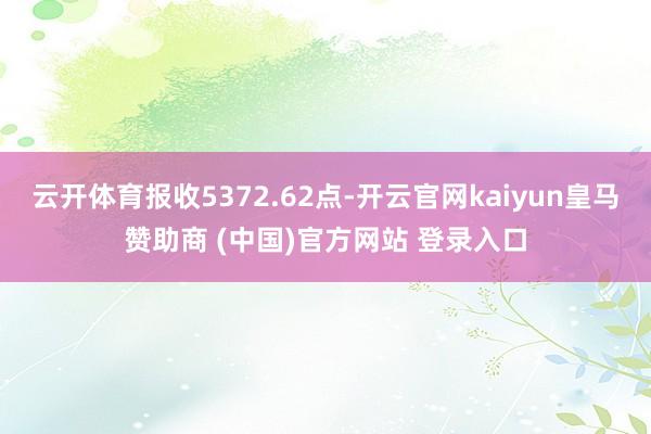 云开体育报收5372.62点-开云官网kaiyun皇马赞助商 (中国)官方网站 登录入口