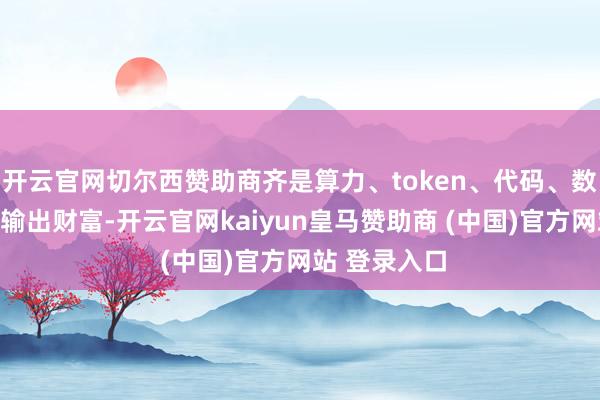 开云官网切尔西赞助商齐是算力、token、代码、数据、权限和输出财富-开云官网kaiyun皇马赞助商 (中国)官方网站 登录入口