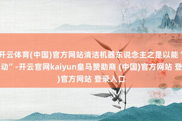 开云体育(中国)官方网站清洁机器东说念主之是以能“按需移动”-开云官网kaiyun皇马赞助商 (中国)官方网站 登录入口