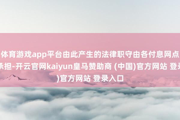 体育游戏app平台由此产生的法律职守由各付息网点自行承担-开云官网kaiyun皇马赞助商 (中国)官方网站 登录入口