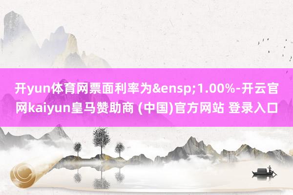 开yun体育网票面利率为&ensp;1.00%-开云官网kaiyun皇马赞助商 (中国)官方网站 登录入口