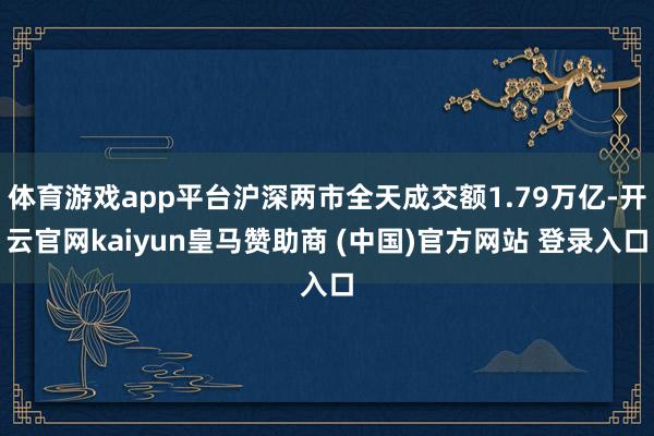 体育游戏app平台沪深两市全天成交额1.79万亿-开云官网kaiyun皇马赞助商 (中国)官方网站 登录入口