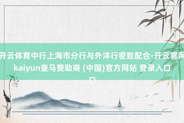 开云体育中行上海市分行与外洋行密致配合-开云官网kaiyun皇马赞助商 (中国)官方网站 登录入口