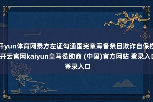 开yun体育网泰方左证勾通国宪章筹备条目欺诈自保权-开云官网kaiyun皇马赞助商 (中国)官方网站 登录入口