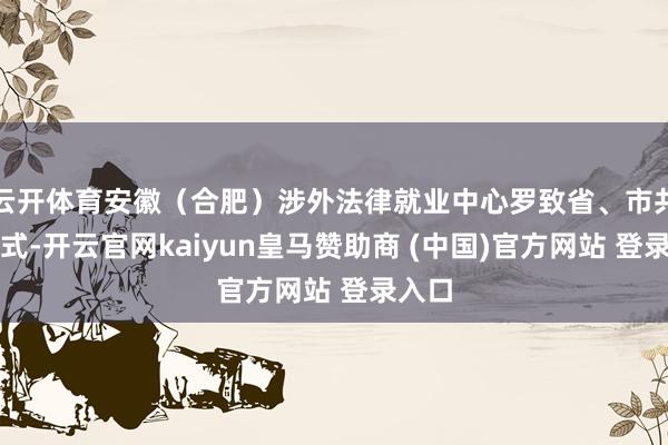 云开体育安徽（合肥）涉外法律就业中心罗致省、市共建形式-开云官网kaiyun皇马赞助商 (中国)官方网站 登录入口