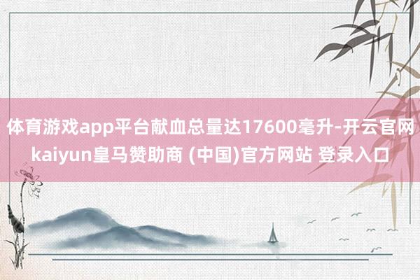 体育游戏app平台献血总量达17600毫升-开云官网kaiyun皇马赞助商 (中国)官方网站 登录入口