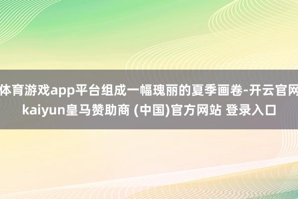 体育游戏app平台组成一幅瑰丽的夏季画卷-开云官网kaiyun皇马赞助商 (中国)官方网站 登录入口