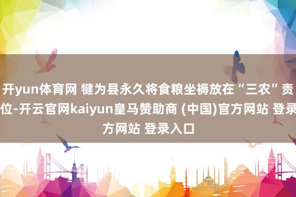 开yun体育网 犍为县永久将食粮坐褥放在“三农”责任首位-开云官网kaiyun皇马赞助商 (中国)官方网站 登录入口
