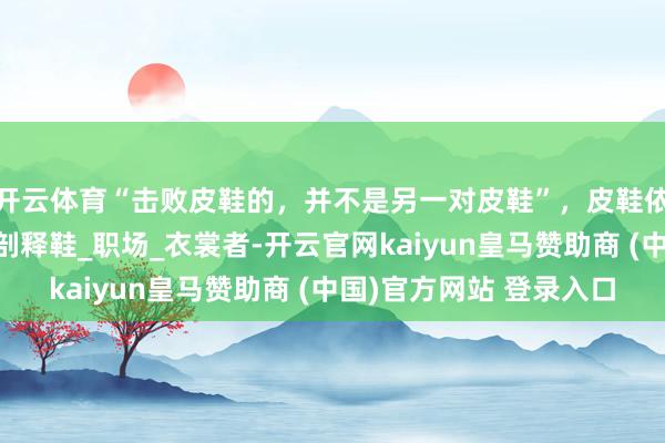 开云体育“击败皮鞋的，并不是另一对皮鞋”，皮鞋依然被被时间毁掉！_剖释鞋_职场_衣裳者-开云官网kaiyun皇马赞助商 (中国)官方网站 登录入口