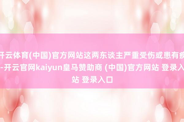 开云体育(中国)官方网站这两东谈主严重受伤或患有疾病-开云官网kaiyun皇马赞助商 (中国)官方网站 登录入口