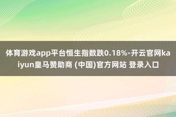体育游戏app平台恒生指数跌0.18%-开云官网kaiyun皇马赞助商 (中国)官方网站 登录入口