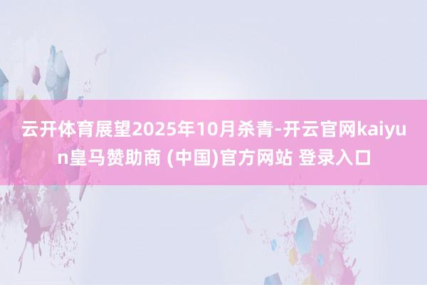 云开体育展望2025年10月杀青-开云官网kaiyun皇马赞助商 (中国)官方网站 登录入口