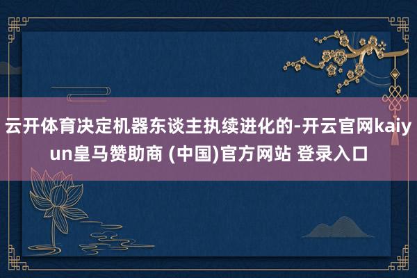 云开体育决定机器东谈主执续进化的-开云官网kaiyun皇马赞助商 (中国)官方网站 登录入口