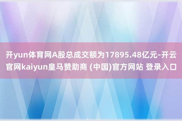 开yun体育网A股总成交额为17895.48亿元-开云官网kaiyun皇马赞助商 (中国)官方网站 登录入口