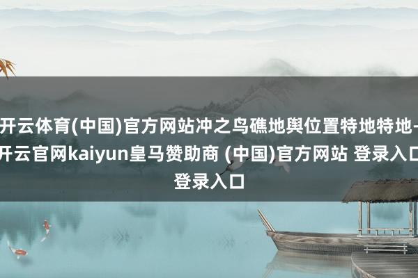开云体育(中国)官方网站冲之鸟礁地舆位置特地特地-开云官网kaiyun皇马赞助商 (中国)官方网站 登录入口