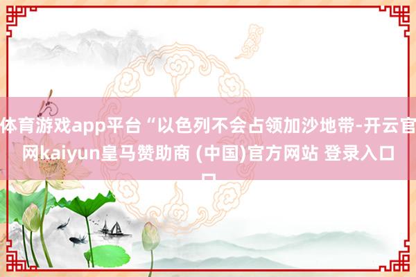 体育游戏app平台“以色列不会占领加沙地带-开云官网kaiyun皇马赞助商 (中国)官方网站 登录入口