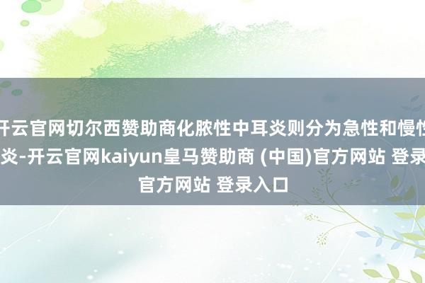 开云官网切尔西赞助商化脓性中耳炎则分为急性和慢性中耳炎-开云官网kaiyun皇马赞助商 (中国)官方网站 登录入口