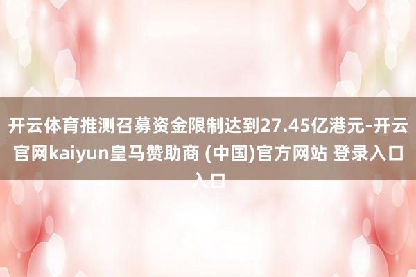 开云体育推测召募资金限制达到27.45亿港元-开云官网kaiyun皇马赞助商 (中国)官方网站 登录入口
