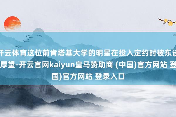 开云体育这位前肯塔基大学的明星在投入定约时被东谈主托付厚望-开云官网kaiyun皇马赞助商 (中国)官方网站 登录入口