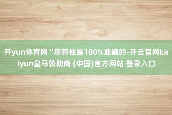 开yun体育网“尽管他是100%准确的-开云官网kaiyun皇马赞助商 (中国)官方网站 登录入口