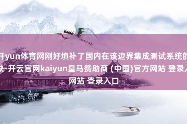 开yun体育网刚好填补了国内在该边界集成测试系统的空缺-开云官网kaiyun皇马赞助商 (中国)官方网站 登录入口