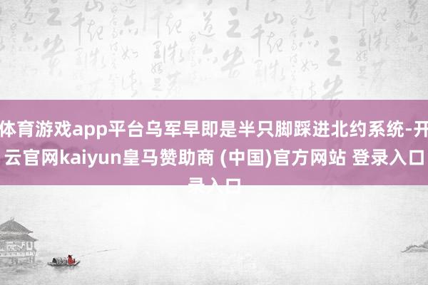 体育游戏app平台乌军早即是半只脚踩进北约系统-开云官网kaiyun皇马赞助商 (中国)官方网站 登录入口