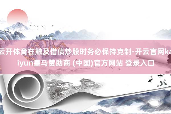 云开体育在触及借债炒股时务必保持克制-开云官网kaiyun皇马赞助商 (中国)官方网站 登录入口