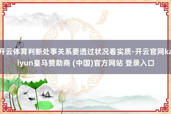 开云体育判断处事关系要透过状况看实质-开云官网kaiyun皇马赞助商 (中国)官方网站 登录入口